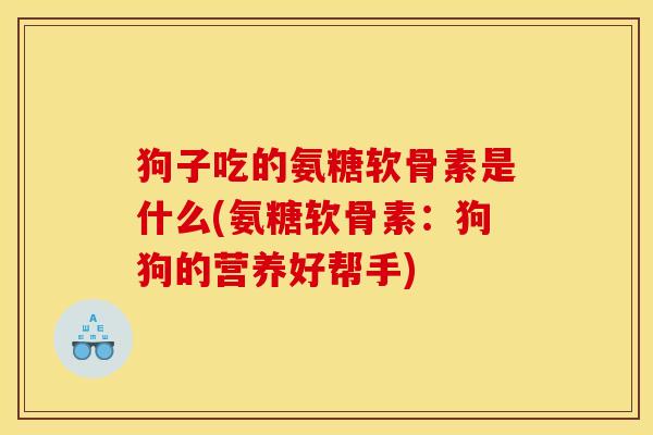 狗子吃的氨糖软骨素是什么(氨糖软骨素：狗狗的营养好帮手)
