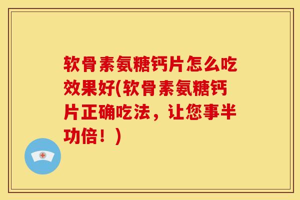 软骨素氨糖钙片怎么吃效果好(软骨素氨糖钙片正确吃法，让您事半功倍！)