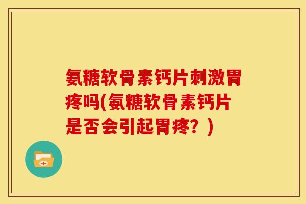 氨糖软骨素钙片刺激胃疼吗(氨糖软骨素钙片是否会引起胃疼？)