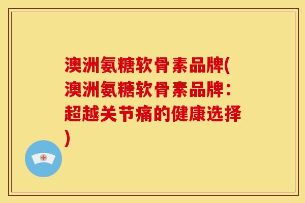 澳洲氨糖软骨素品牌(澳洲氨糖软骨素品牌：超越关节痛的健康选择)