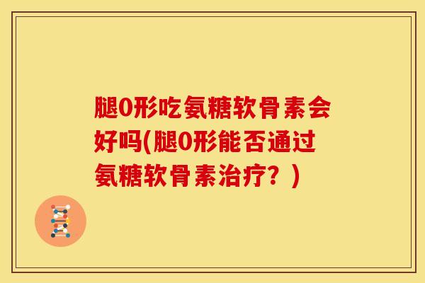 腿0形吃氨糖软骨素会好吗(腿0形能否通过氨糖软骨素治疗？)