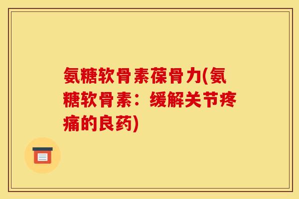 氨糖软骨素葆骨力(氨糖软骨素：缓解关节疼痛的良药)