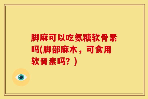脚麻可以吃氨糖软骨素吗(脚部麻木，可食用软骨素吗？)