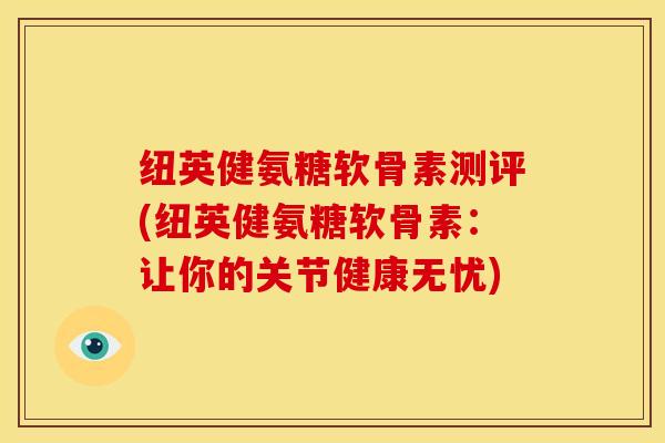 纽英健氨糖软骨素测评(纽英健氨糖软骨素：让你的关节健康无忧)