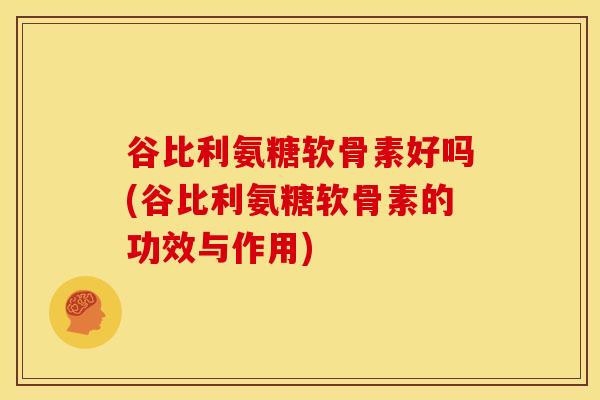 谷比利氨糖软骨素好吗(谷比利氨糖软骨素的功效与作用)