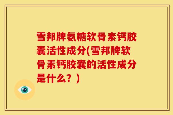 雪邦牌氨糖软骨素钙胶囊活性成分(雪邦牌软骨素钙胶囊的活性成分是什么？)