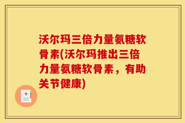 沃尔玛三倍力量氨糖软骨素(沃尔玛推出三倍力量氨糖软骨素，有助关节健康)