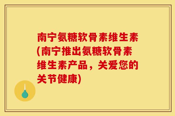 南宁氨糖软骨素维生素(南宁推出氨糖软骨素维生素产品，关爱您的关节健康)