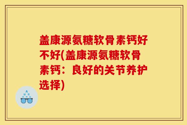 盖康源氨糖软骨素钙好不好(盖康源氨糖软骨素钙：良好的关节养护选择)