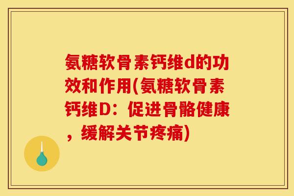 氨糖软骨素钙维d的功效和作用(氨糖软骨素钙维D：促进骨骼健康，缓解关节疼痛)