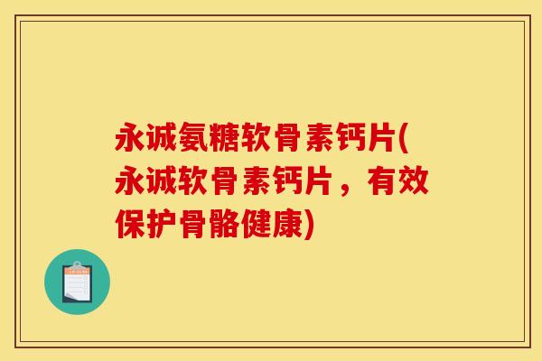 永诚氨糖软骨素钙片(永诚软骨素钙片，有效保护骨骼健康)