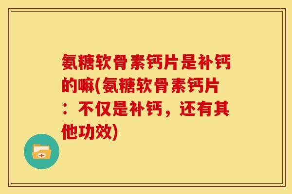 氨糖软骨素钙片是补钙的嘛(氨糖软骨素钙片：不仅是补钙，还有其他功效)