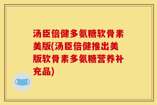 汤臣倍健多氨糖软骨素美版(汤臣倍健推出美版软骨素多氨糖营养补充品)