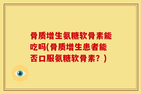 骨质增生氨糖软骨素能吃吗(骨质增生患者能否口服氨糖软骨素？)