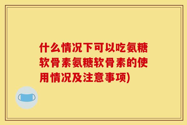 什么情况下可以吃氨糖软骨素氨糖软骨素的使用情况及注意事项)