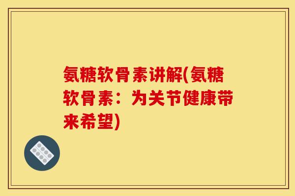 氨糖软骨素讲解(氨糖软骨素：为关节健康带来希望)