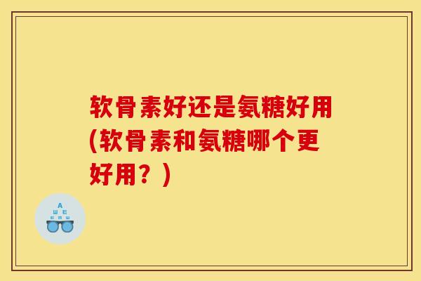 软骨素好还是氨糖好用(软骨素和氨糖哪个更好用？)