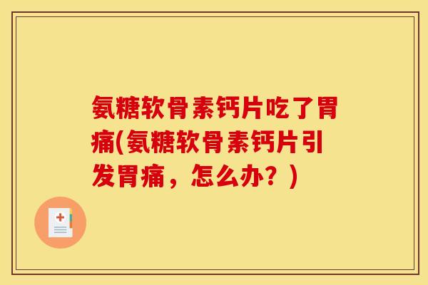 氨糖软骨素钙片吃了胃痛(氨糖软骨素钙片引发胃痛，怎么办？)