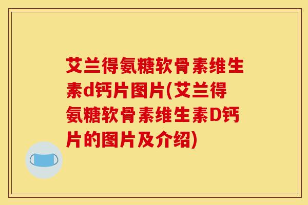 艾兰得氨糖软骨素维生素d钙片图片(艾兰得氨糖软骨素维生素D钙片的图片及介绍)