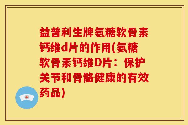 益普利生牌氨糖软骨素钙维d片的作用(氨糖软骨素钙维D片：保护关节和骨骼健康的有效药品)