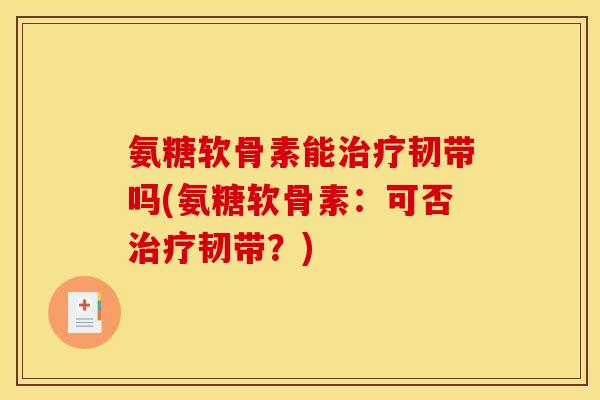 氨糖软骨素能治疗韧带吗(氨糖软骨素：可否治疗韧带？)