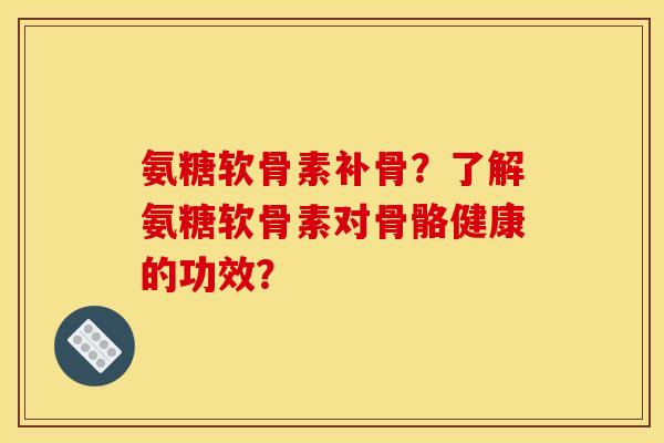 氨糖软骨素补骨？了解氨糖软骨素对骨骼健康的功效？