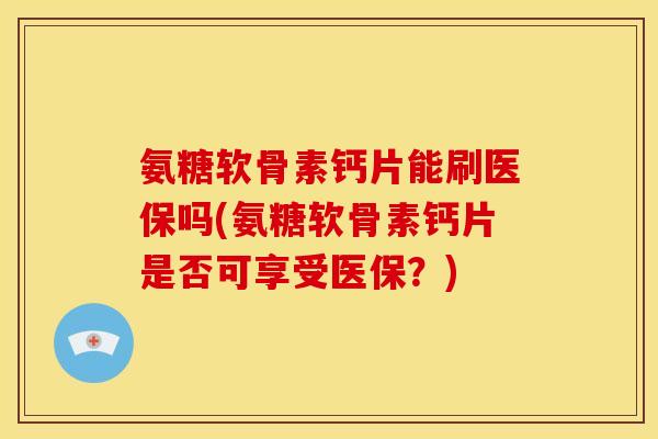 氨糖软骨素钙片能刷医保吗(氨糖软骨素钙片是否可享受医保？)