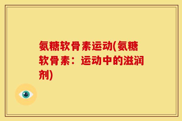 氨糖软骨素运动(氨糖软骨素：运动中的滋润剂)