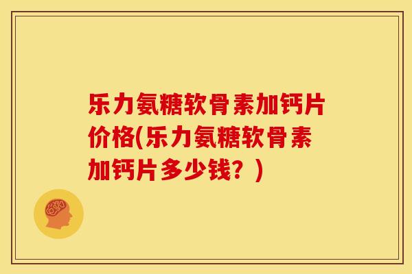 乐力氨糖软骨素加钙片价格(乐力氨糖软骨素加钙片多少钱？)