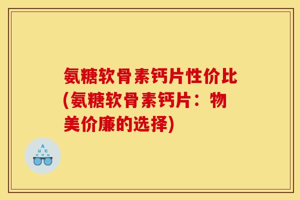 氨糖软骨素钙片性价比(氨糖软骨素钙片：物美价廉的选择)