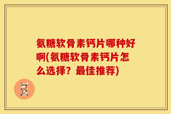 氨糖软骨素钙片哪种好啊(氨糖软骨素钙片怎么选择？最佳推荐)