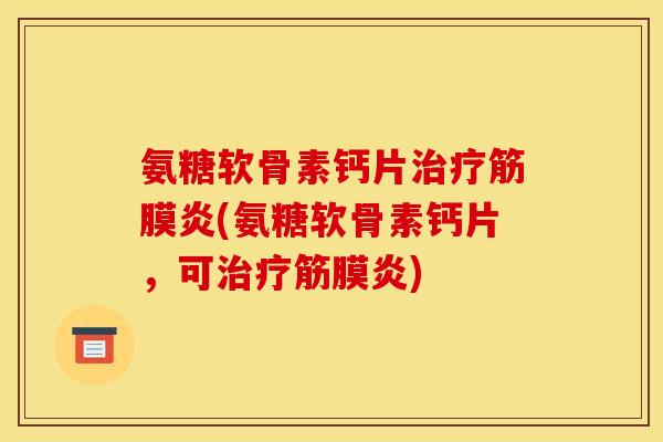 氨糖软骨素钙片治疗筋膜炎(氨糖软骨素钙片，可治疗筋膜炎)