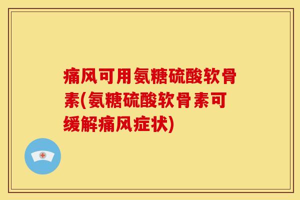 痛风可用氨糖硫酸软骨素(氨糖硫酸软骨素可缓解痛风症状)