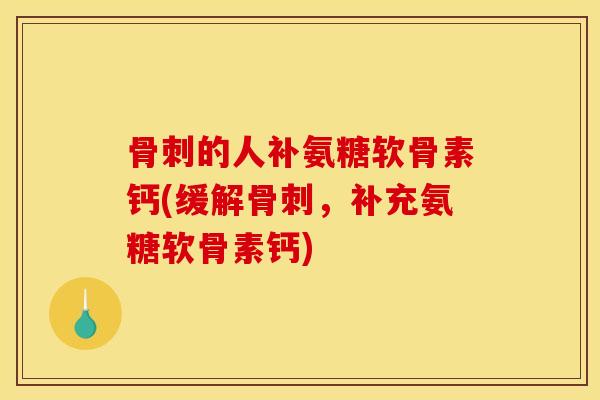 骨刺的人补氨糖软骨素钙(缓解骨刺，补充氨糖软骨素钙)