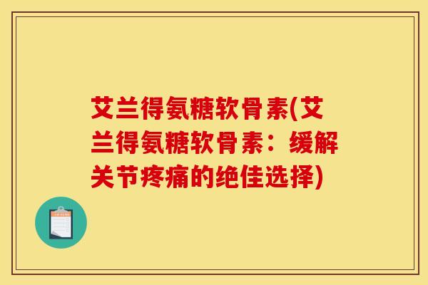艾兰得氨糖软骨素(艾兰得氨糖软骨素：缓解关节疼痛的绝佳选择)