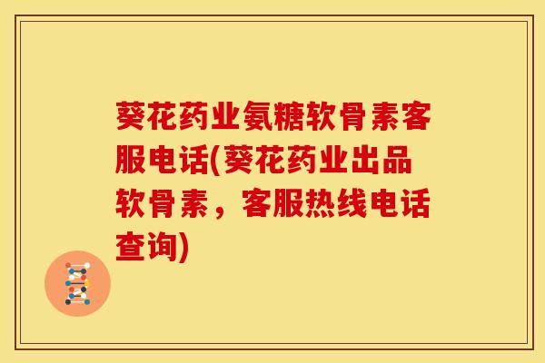 葵花药业氨糖软骨素客服电话(葵花药业出品软骨素，客服热线电话查询)