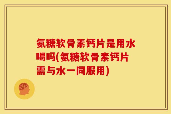 氨糖软骨素钙片是用水喝吗(氨糖软骨素钙片需与水一同服用)