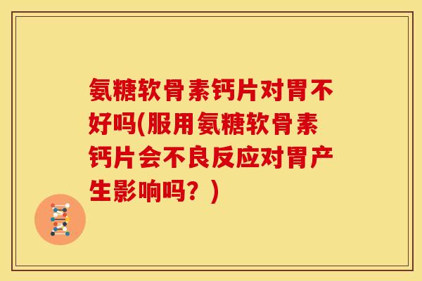 氨糖软骨素钙片对胃不好吗(服用氨糖软骨素钙片会不良反应对胃产生影响吗？)