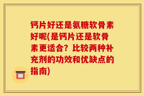钙片好还是氨糖软骨素好呢(是钙片还是软骨素更适合？比较两种补充剂的功效和优缺点的指南)