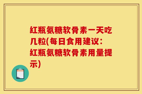 红瓶氨糖软骨素一天吃几粒(每日食用建议：红瓶氨糖软骨素用量提示)