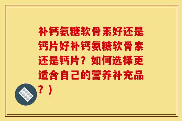 补钙氨糖软骨素好还是钙片好补钙氨糖软骨素还是钙片？如何选择更适合自己的营养补充品？)