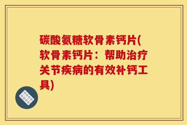 碳酸氨糖软骨素钙片(软骨素钙片：帮助治疗关节疾病的有效补钙工具)