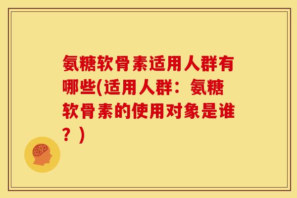 氨糖软骨素适用人群有哪些(适用人群：氨糖软骨素的使用对象是谁？)