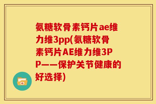 氨糖软骨素钙片ae维力维3pp(氨糖软骨素钙片AE维力维3PP——保护关节健康的好选择)