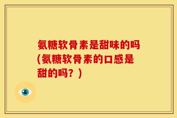氨糖软骨素是甜味的吗(氨糖软骨素的口感是甜的吗？)