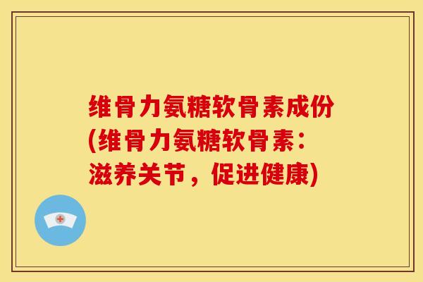 维骨力氨糖软骨素成份(维骨力氨糖软骨素：滋养关节，促进健康)