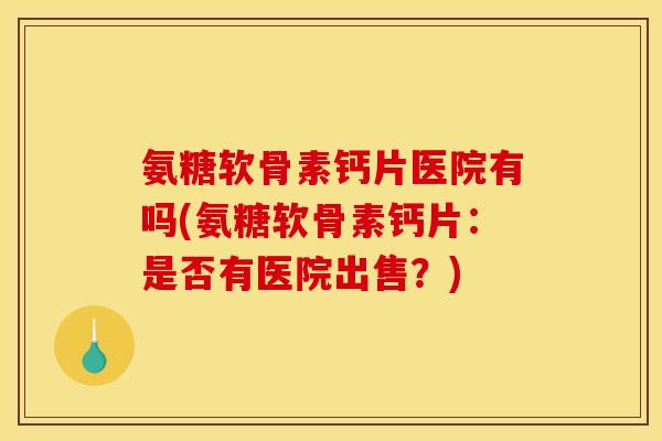氨糖软骨素钙片医院有吗(氨糖软骨素钙片：是否有医院出售？)