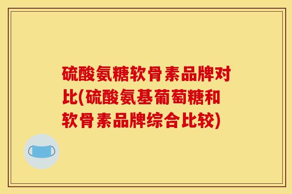 硫酸氨糖软骨素品牌对比(硫酸氨基葡萄糖和软骨素品牌综合比较)