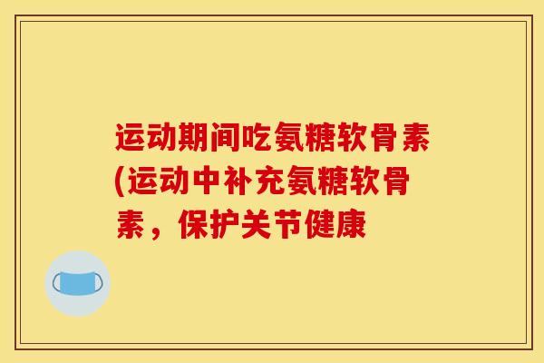 运动期间吃氨糖软骨素(运动中补充氨糖软骨素，保护关节健康