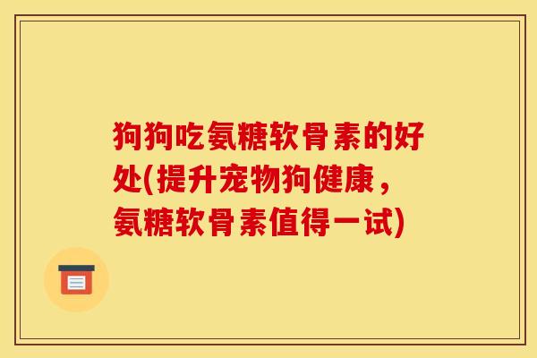 狗狗吃氨糖软骨素的好处(提升宠物狗健康，氨糖软骨素值得一试)